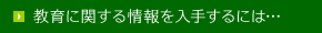 教育に関する情報を入手するには…